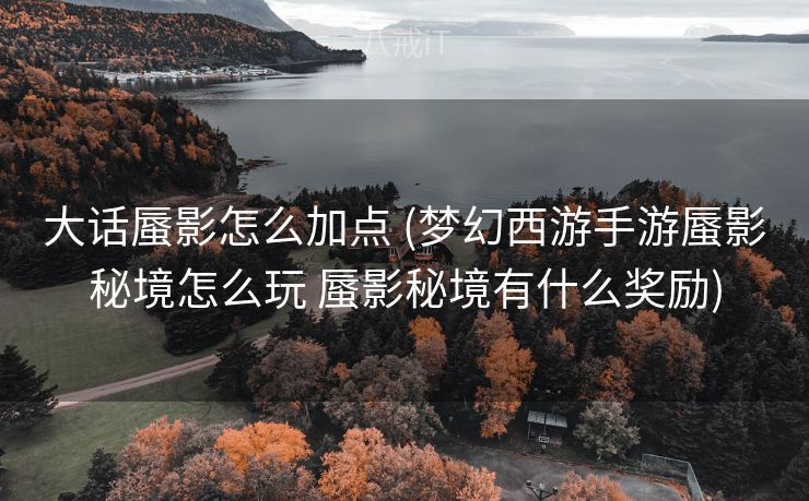大话蜃影怎么加点 (梦幻西游手游蜃影秘境怎么玩 蜃影秘境有什么奖励)