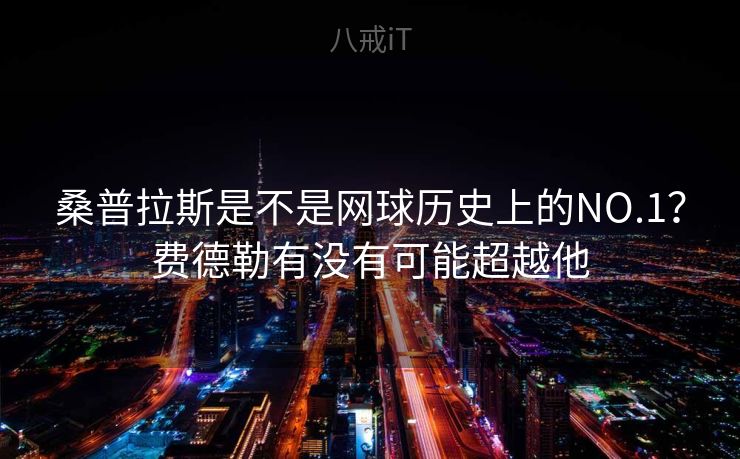 桑普拉斯是不是网球历史上的NO.1？费德勒有没有可能超越他