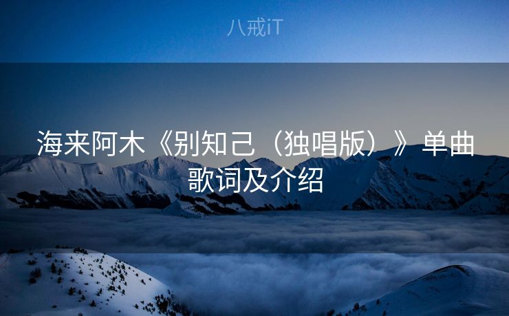 海来阿木《别知己（独唱版）》单曲歌词及介绍