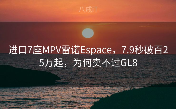 进口7座MPV雷诺Espace，7.9秒破百25万起，为何卖不过GL8