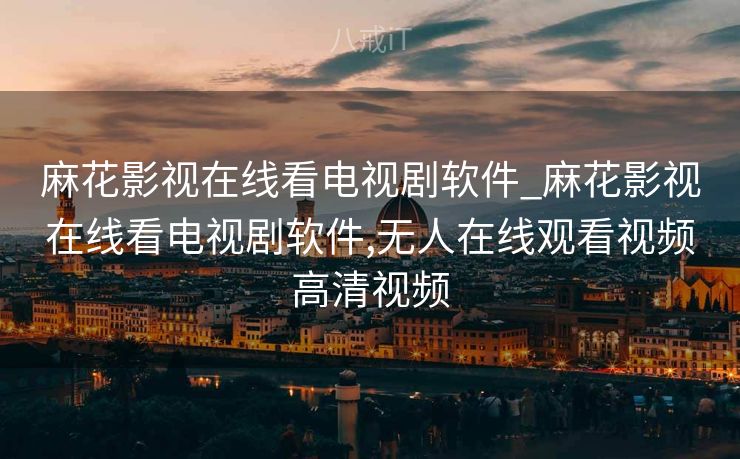 麻花影视在线看电视剧软件_麻花影视在线看电视剧软件,无人在线观看视频高清视频