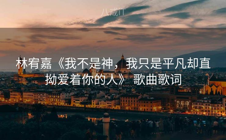 林宥嘉《我不是神，我只是平凡却直拗爱着你的人》 歌曲歌词