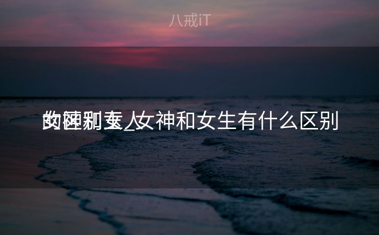 女神和玉人
的区别女_女神和女生有什么区别