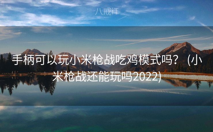 手柄可以玩小米枪战吃鸡模式吗？ (小米枪战还能玩吗2022)
