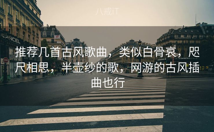 推荐几首古风歌曲，类似白骨哀，咫尺相思，半壶纱的歌，网游的古风插曲也行
