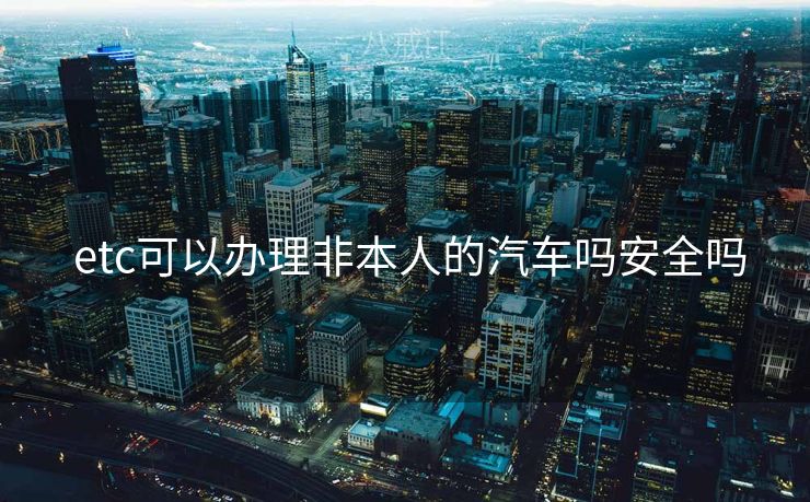  etc可以办理非本人的汽车吗安全吗