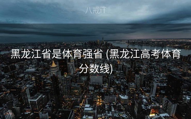 黑龙江省是体育强省 (黑龙江高考体育分数线)