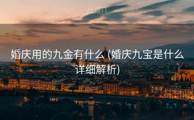 婚庆用的九金有什么 (婚庆九宝是什么详细解析)