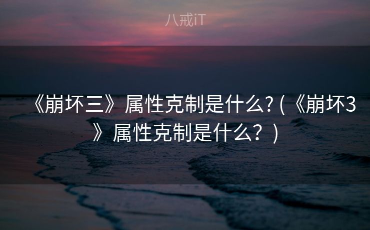《崩坏三》属性克制是什么? (《崩坏3》属性克制是什么？)