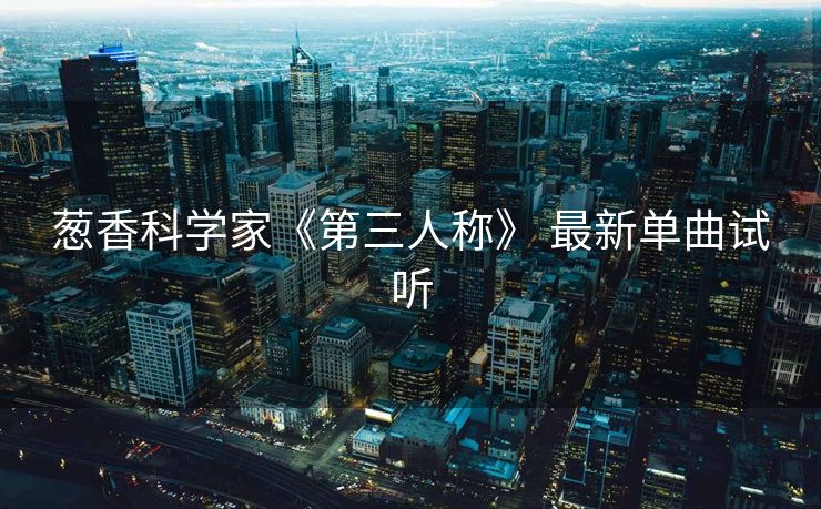 葱香科学家《第三人称》 最新单曲试听
