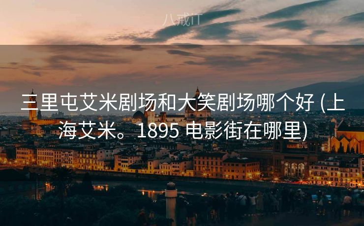 三里屯艾米剧场和大笑剧场哪个好 (上海艾米。1895 电影街在哪里)