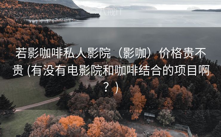 若影咖啡私人影院（影咖）价格贵不贵 (有没有电影院和咖啡结合的项目啊？)