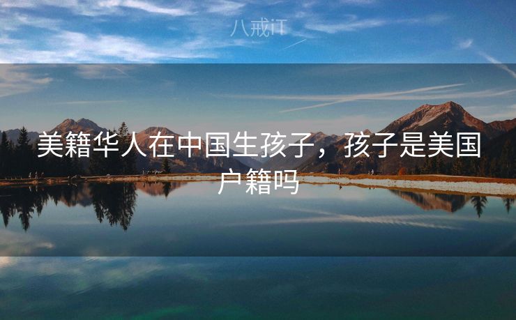 美籍华人在中国生孩子，孩子是美国户籍吗