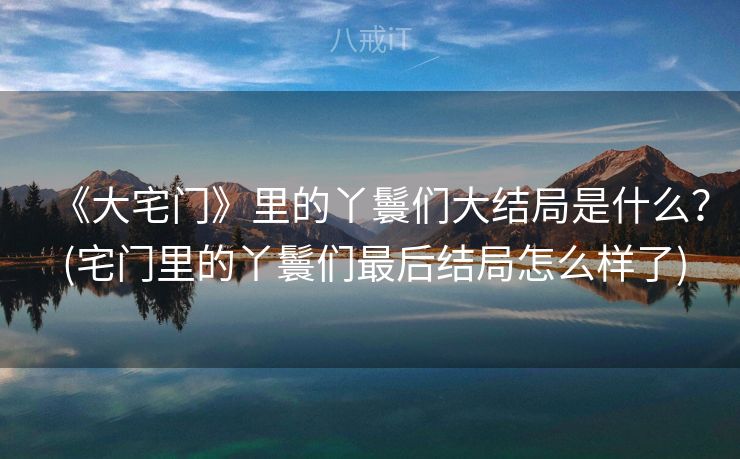 《大宅门》里的丫鬟们大结局是什么？ (宅门里的丫鬟们最后结局怎么样了)
