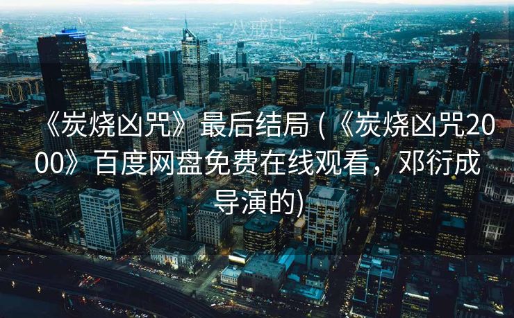 《炭烧凶咒》最后结局 (《炭烧凶咒2000》百度网盘免费在线观看，邓衍成导演的)