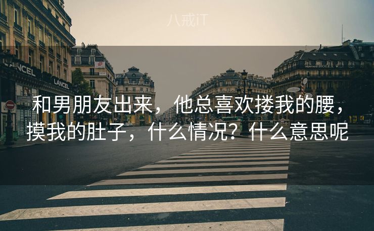 和男朋友出来，他总喜欢搂我的腰，摸我的肚子，什么情况？什么意思呢