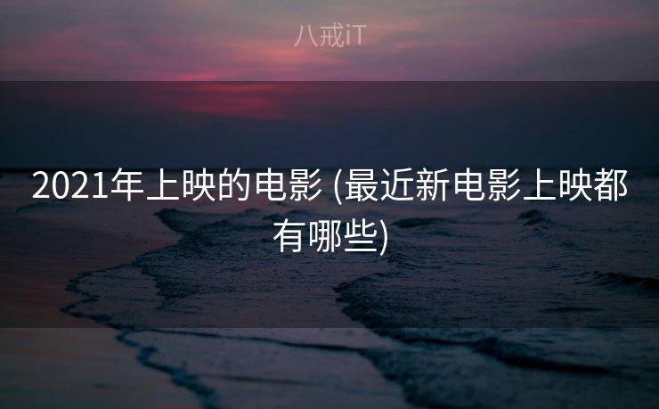 2021年上映的电影 (最近新电影上映都有哪些)