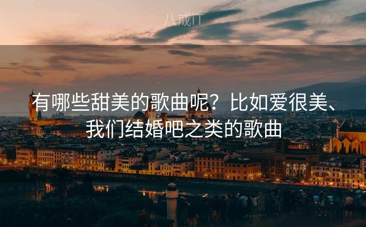 有哪些甜美的歌曲呢？比如爱很美、我们结婚吧之类的歌曲