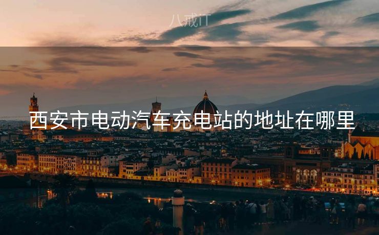  西安市电动汽车充电站的地址在哪里