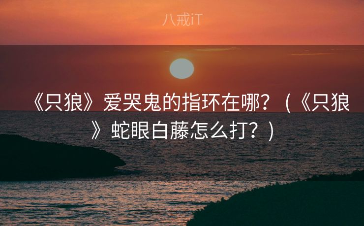 《只狼》爱哭鬼的指环在哪？ (《只狼》蛇眼白藤怎么打？)