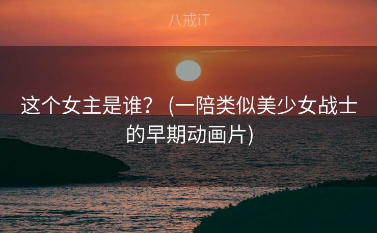 这个女主是谁？ (一陪类似美少女战士的早期动画片)