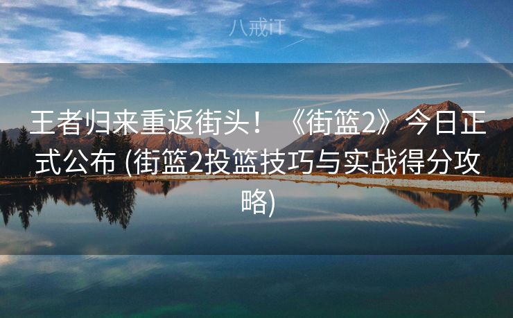 王者归来重返街头！《街篮2》今日正式公布 (街篮2投篮技巧与实战得分攻略)
