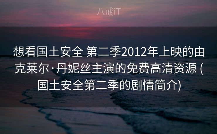 想看国土安全 第二季2012年上映的由克莱尔·丹妮丝主演的免费高清资源 (国土安全第二季的剧情简介)