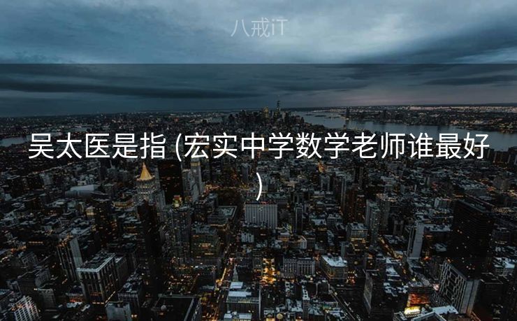 吴太医是指 (宏实中学数学老师谁最好)