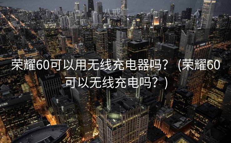 荣耀60可以用无线充电器吗？ (荣耀60可以无线充电吗？)