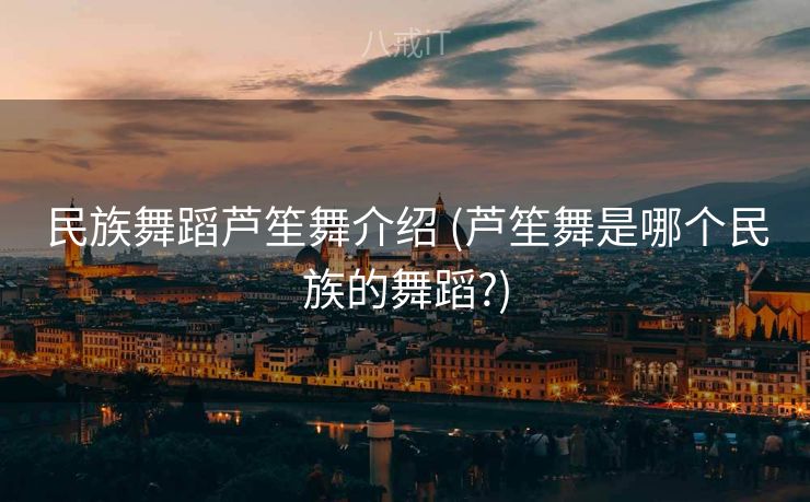 民族舞蹈芦笙舞介绍 (芦笙舞是哪个民族的舞蹈?)