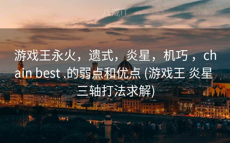 游戏王永火，遗式，炎星，机巧 ，chain best .的弱点和优点 (游戏王 炎星 三轴打法求解)