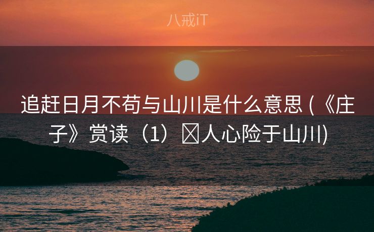 追赶日月不苟与山川是什么意思 (《庄子》赏读（1）﻿人心险于山川)