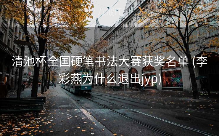清池杯全国硬笔书法大赛获奖名单 (李彩燕为什么退出jyp)
