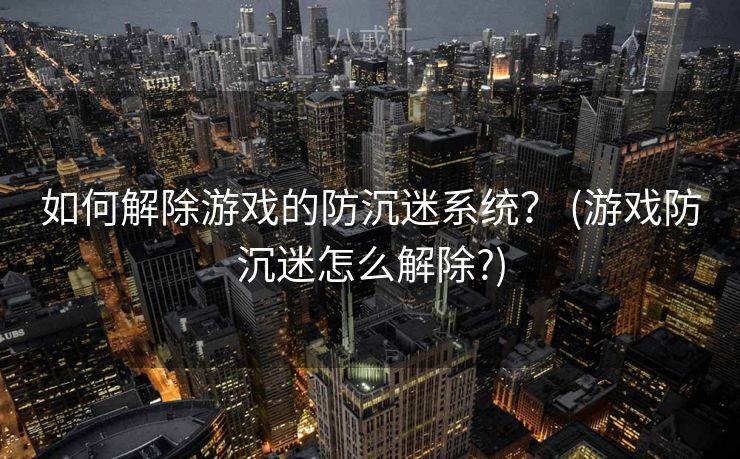 如何解除游戏的防沉迷系统？ (游戏防沉迷怎么解除?)