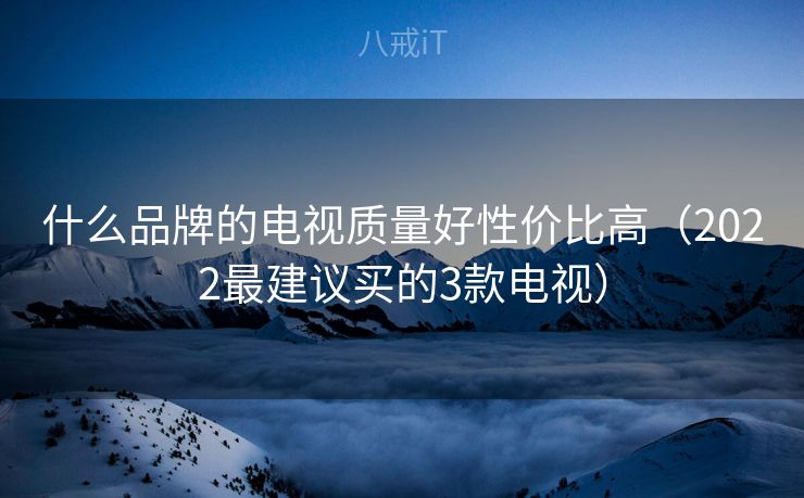 什么品牌的电视质量好性价比高（2022最建议买的3款电视）