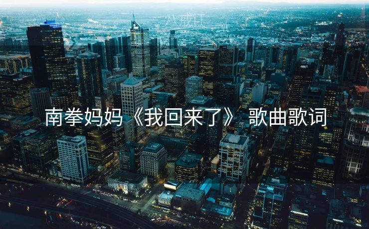 南拳妈妈《我回来了》 歌曲歌词