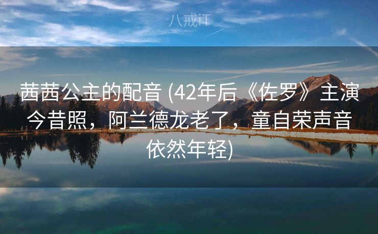 茜茜公主的配音 (42年后《佐罗》主演今昔照，阿兰德龙老了，童自荣声音依然年轻)