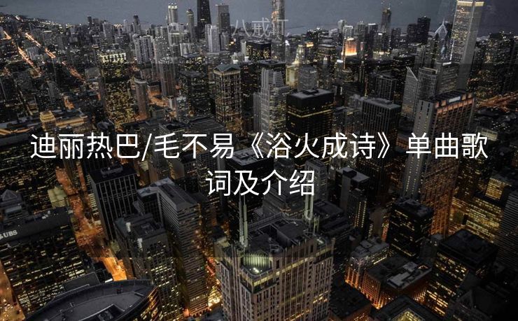 迪丽热巴/毛不易《浴火成诗》单曲歌词及介绍