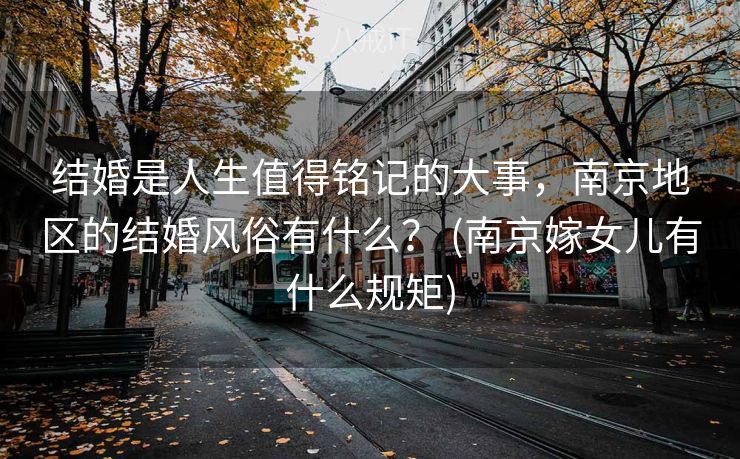 结婚是人生值得铭记的大事，南京地区的结婚风俗有什么？ (南京嫁女儿有什么规矩)
