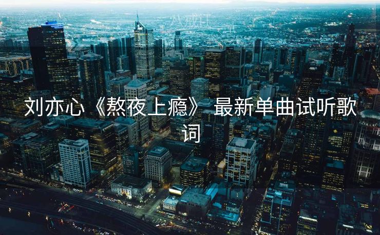 刘亦心《熬夜上瘾》 最新单曲试听歌词