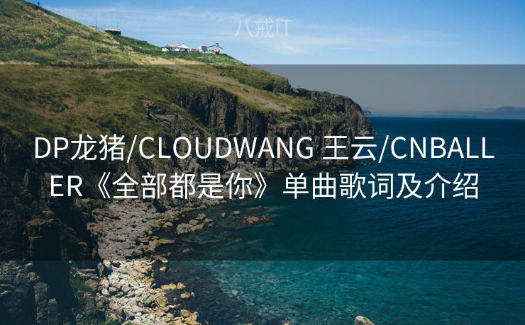 DP龙猪/CLOUDWANG 王云/CNBALLER《全部都是你》单曲歌词及介绍