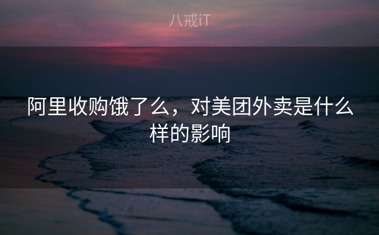 阿里收购饿了么，对美团外卖是什么样的影响