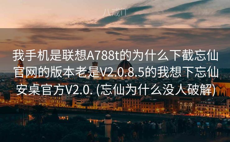 我手机是联想A788t的为什么下截忘仙官网的版本老是V2.0.8.5的我想下忘仙安桌官方V2.0. (忘仙为什么没人破解)