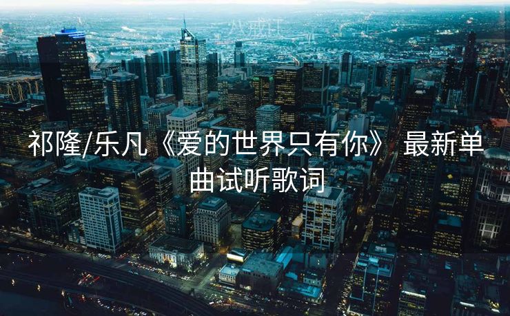 祁隆/乐凡《爱的世界只有你》 最新单曲试听歌词