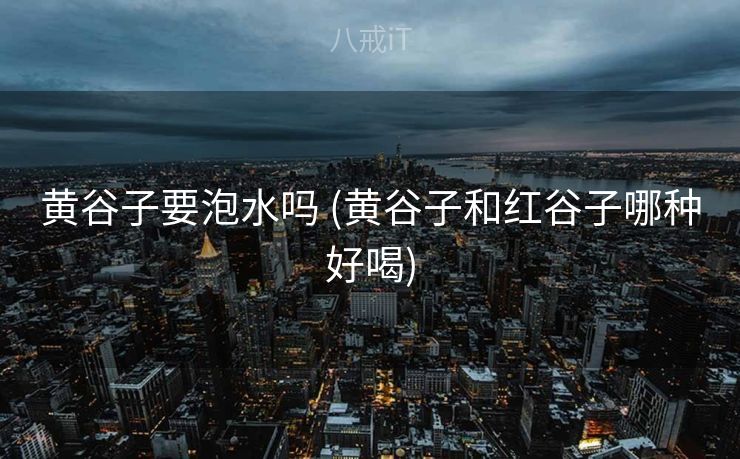黄谷子要泡水吗 (黄谷子和红谷子哪种好喝)
