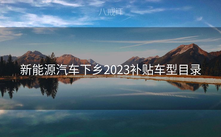 新能源汽车下乡2023补贴车型目录 新能源汽车下乡2023补贴车型目录