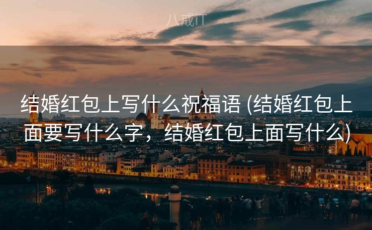结婚红包上写什么祝福语 (结婚红包上面要写什么字，结婚红包上面写什么)