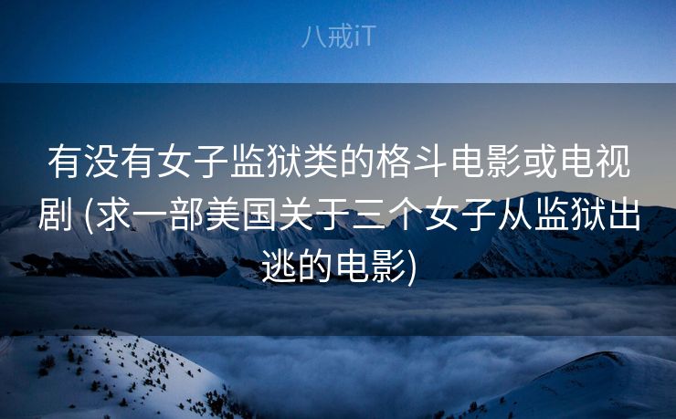 有没有女子监狱类的格斗电影或电视剧 (求一部美国关于三个女子从监狱出逃的电影)