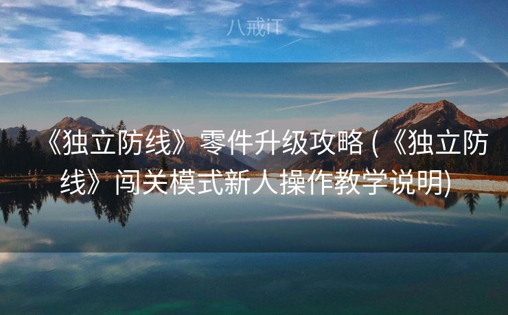 《独立防线》零件升级攻略 (《独立防线》闯关模式新人操作教学说明)