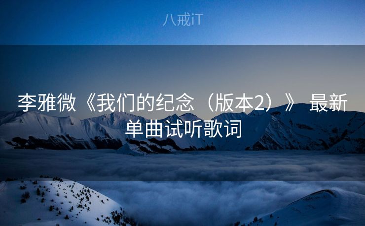 李雅微《我们的纪念（版本2）》 最新单曲试听歌词